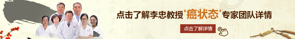 美女干逼视频北京御方堂李忠教授“癌状态”专家团队详细信息